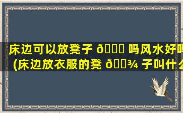 床边可以放凳子 🐞 吗风水好吗(床边放衣服的凳 🌾 子叫什么)